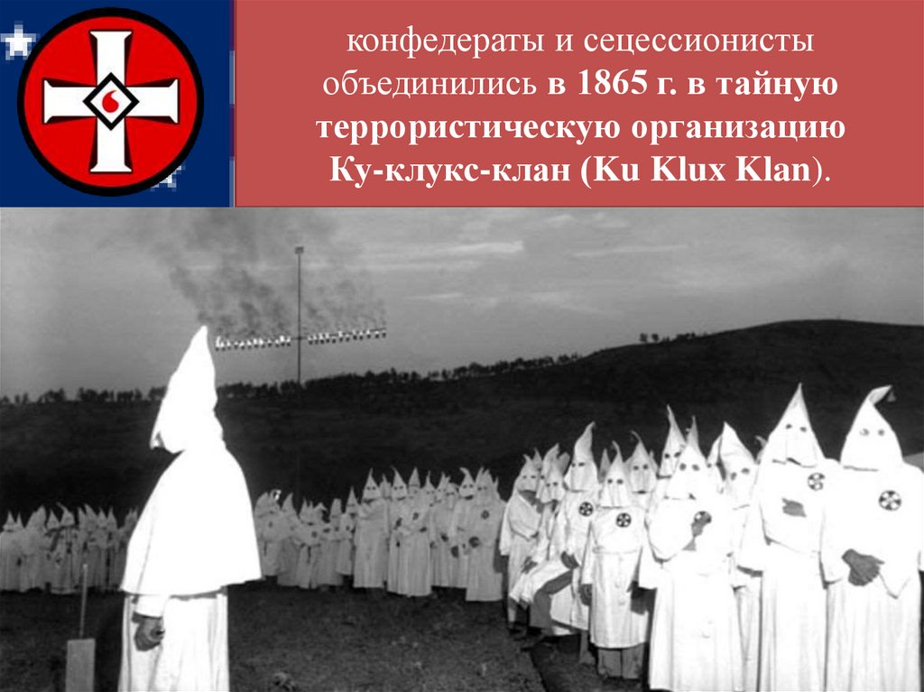 конфедераты и сецессионисты объединились в 1865 г. в тайную террористическую организацию Ку-клукс-клан (Ku Klux Klan).