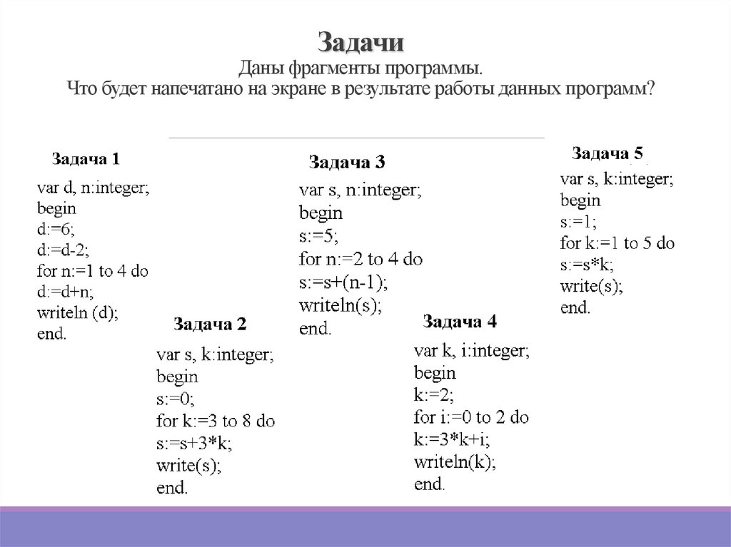 Задачи Даны фрагменты программы. Что будет напечатано на экране в результате работы данных программ?