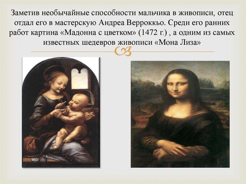 Заметив необычайные способности мальчика в живописи, отец отдал его в мастерскую Андреа Верроккьо. Среди его ранних работ