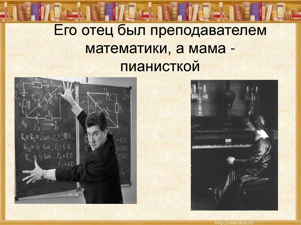 Его отец был преподавателем математики, а мама - пианисткой