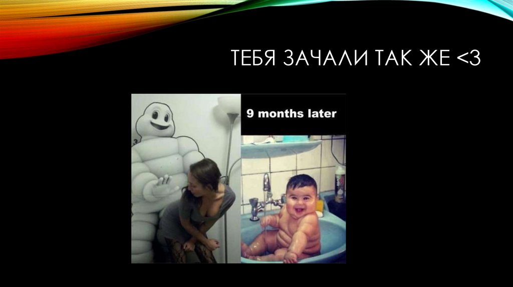 Тебя зачали так же <3