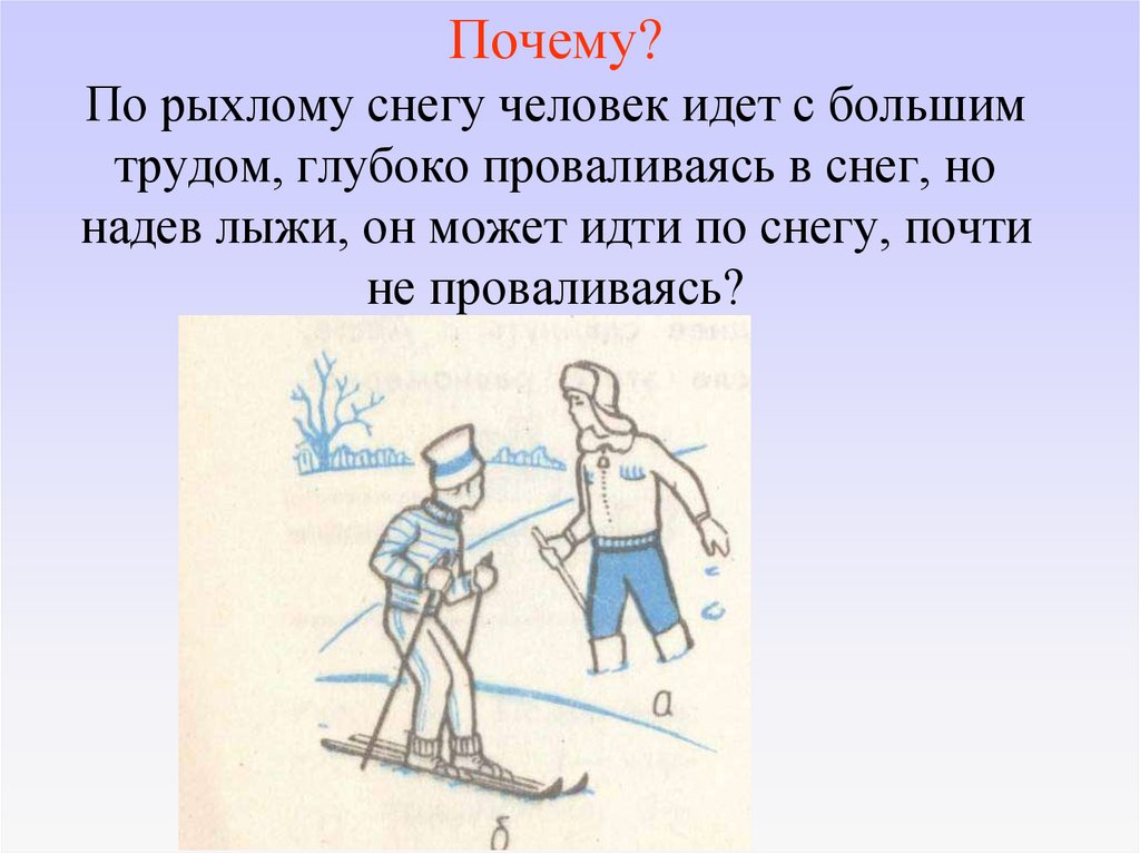 Почему? По рыхлому снегу человек идет с большим трудом, глубоко проваливаясь в снег, но надев лыжи, он может идти по снегу,