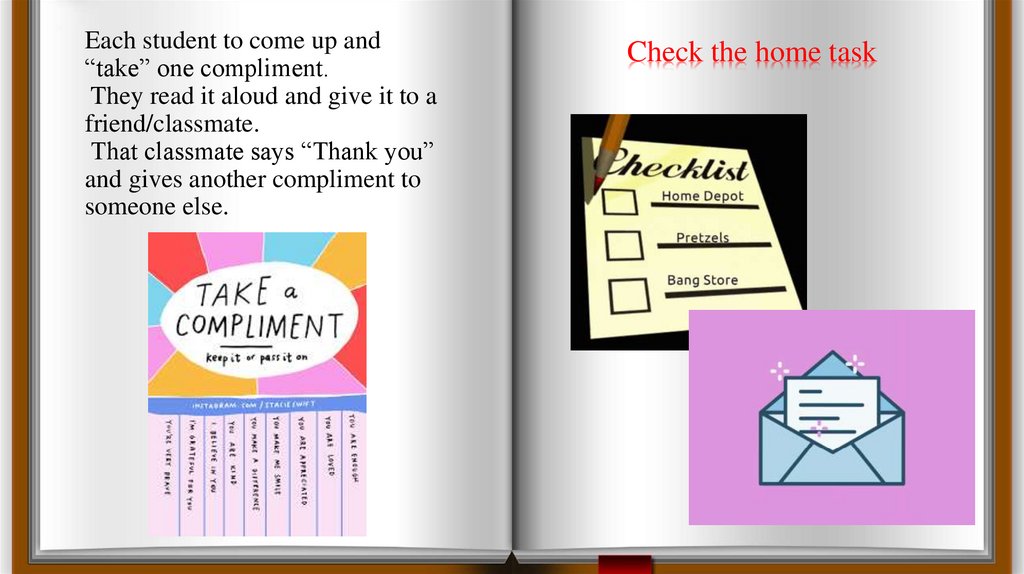 Each student to come up and “take” one compliment. They read it aloud and give it to a friend/classmate. That classmate says