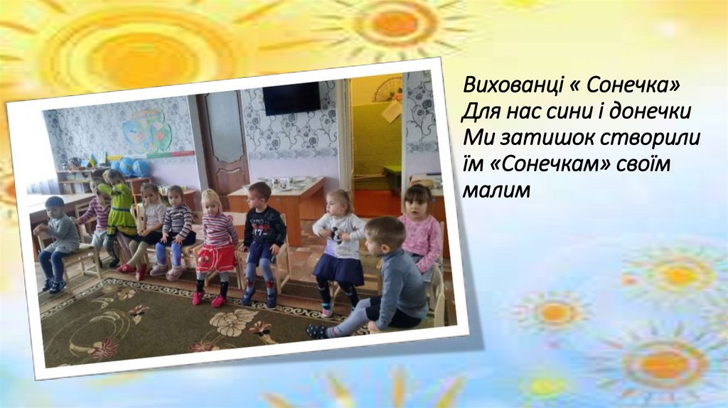Вихованці « Сонечка» Для нас сини і донечки Ми затишок створили їм «Сонечкам» своїм малим