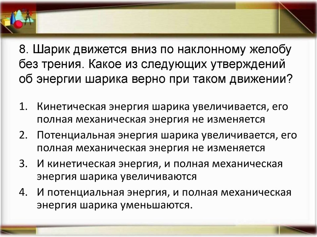 8. Шарик движется вниз по наклонному желобу без трения. Какое из следующих утверждений об энергии шарика верно при таком