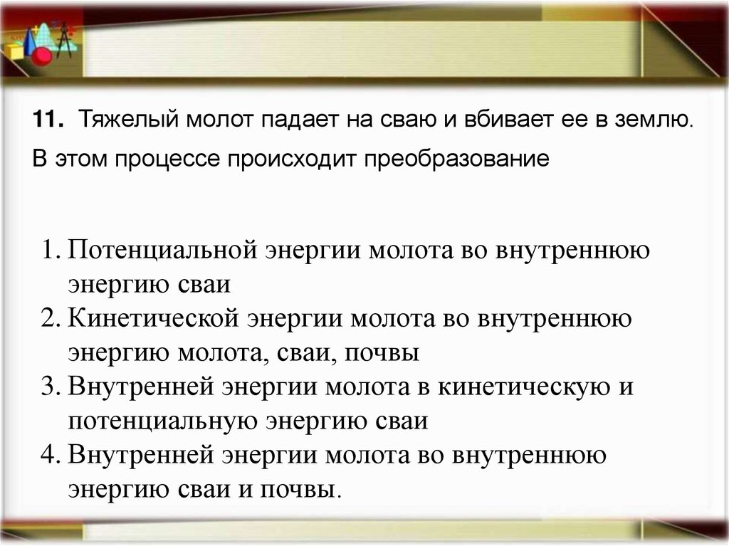 11. Тяжелый молот падает на сваю и вбивает ее в землю. В этом процессе происходит преобразование
