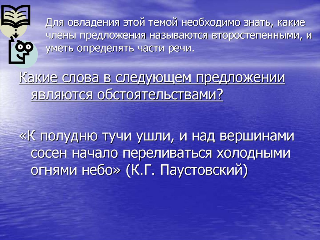 Для овладения этой темой необходимо знать, какие члены предложения называются второстепенными, и уметь определять части речи.