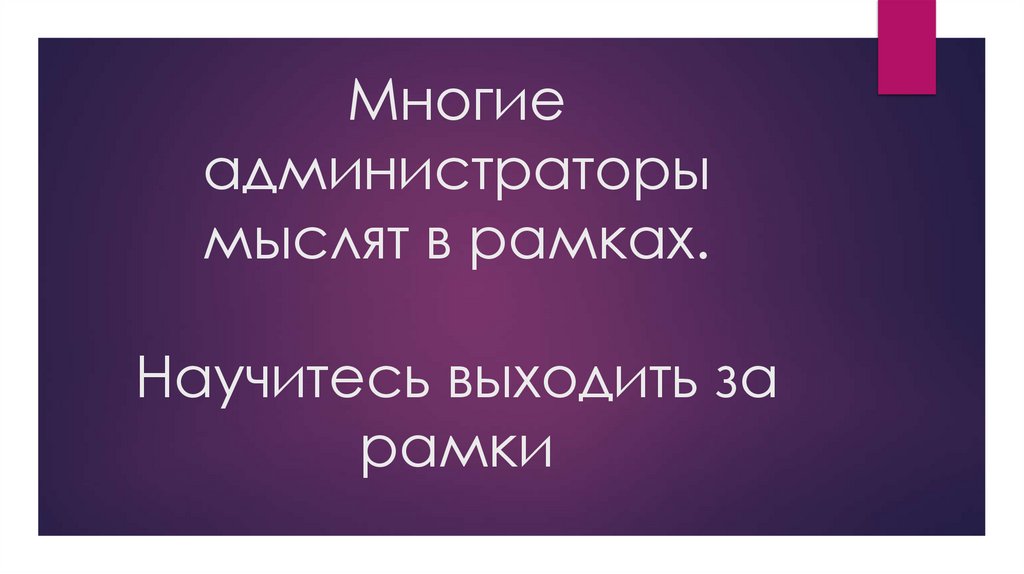 Многие администраторы мыслят в рамках. Научитесь выходить за рамки
