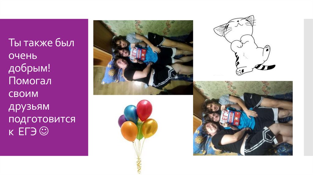 Ты также был очень добрым! Помогал своим друзьям подготовится к ЕГЭ 