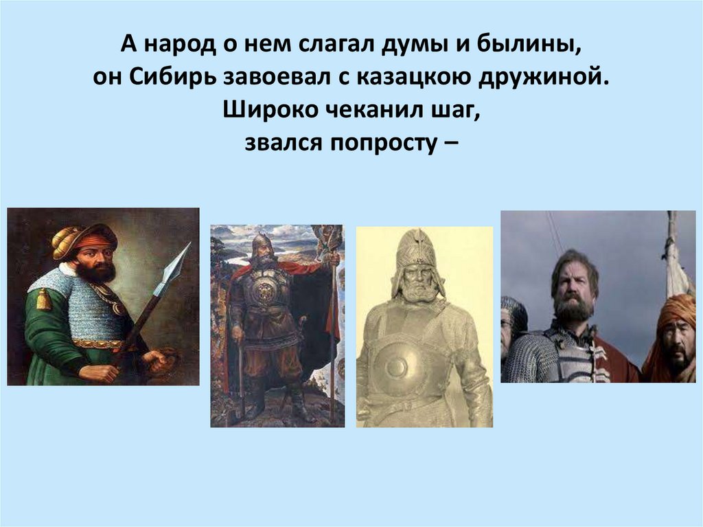 А народ о нем слагал думы и былины, он Сибирь завоевал с казацкою дружиной. Широко чеканил шаг, звался попросту –