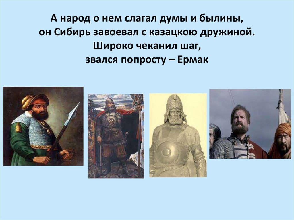 А народ о нем слагал думы и былины, он Сибирь завоевал с казацкою дружиной. Широко чеканил шаг, звался попросту – Ермак