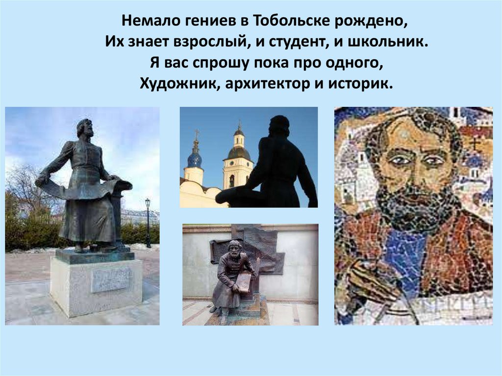 Немало гениев в Тобольске рождено, Их знает взрослый, и студент, и школьник. Я вас спрошу пока про одного, Художник, архитектор