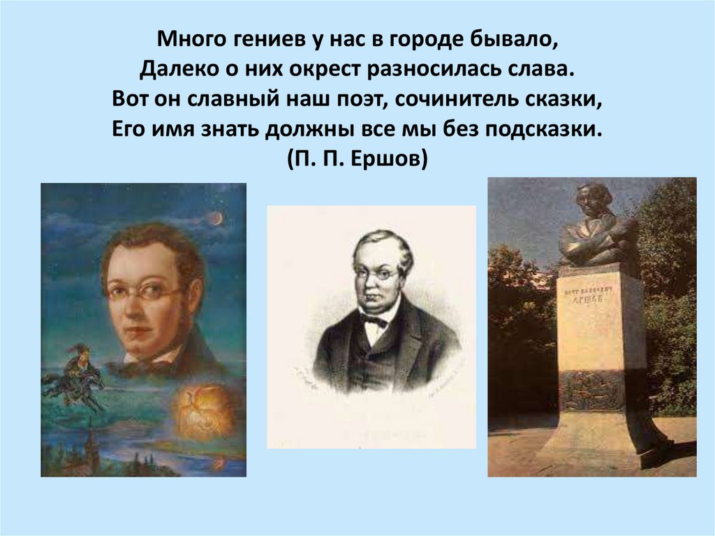 Много гениев у нас в городе бывало, Далеко о них окрест разносилась слава. Вот он славный наш поэт, сочинитель сказки, Его имя