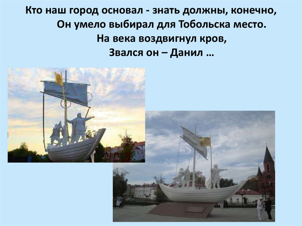 Кто наш город основал - знать должны, конечно, Он умело выбирал для Тобольска место. На века воздвигнул кров, Звался он – Данил