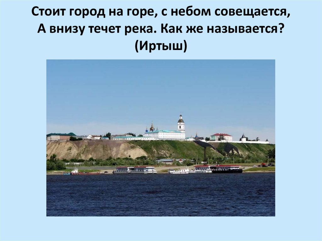 Стоит город на горе, с небом совещается, А внизу течет река. Как же называется? (Иртыш)