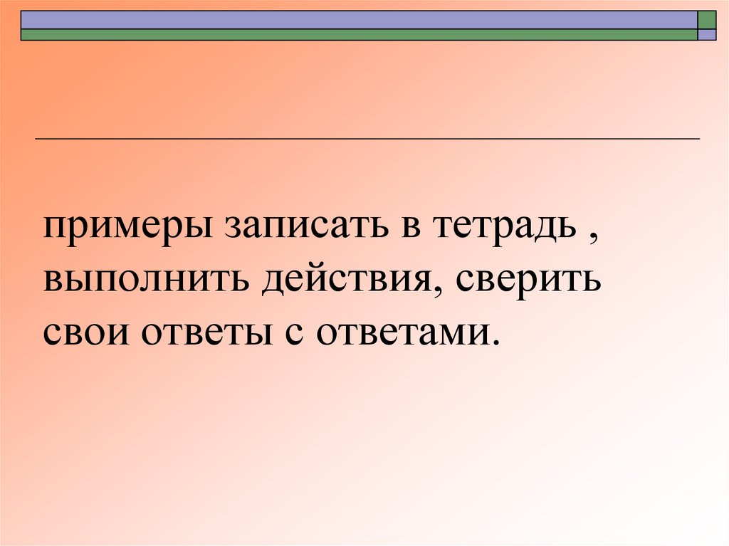 примеры записать в тетрадь , выполнить действия, сверить свои ответы с ответами.