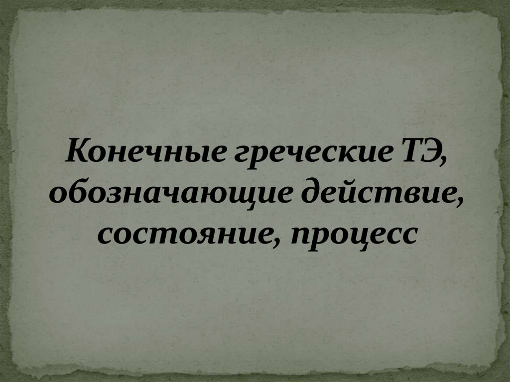 Конечные греческие ТЭ, обозначающие действие, состояние, процесс