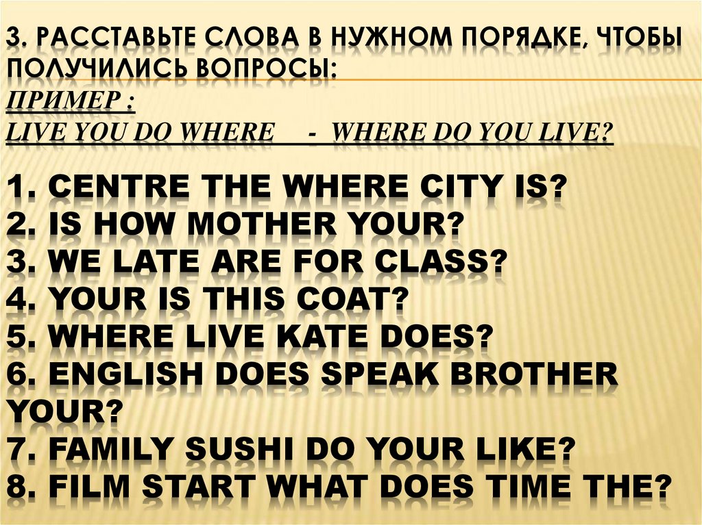 3. Расставьте слова в нужном порядке, чтобы получились вопросы: Пример : live you do where - Where do you live? 1. centre the