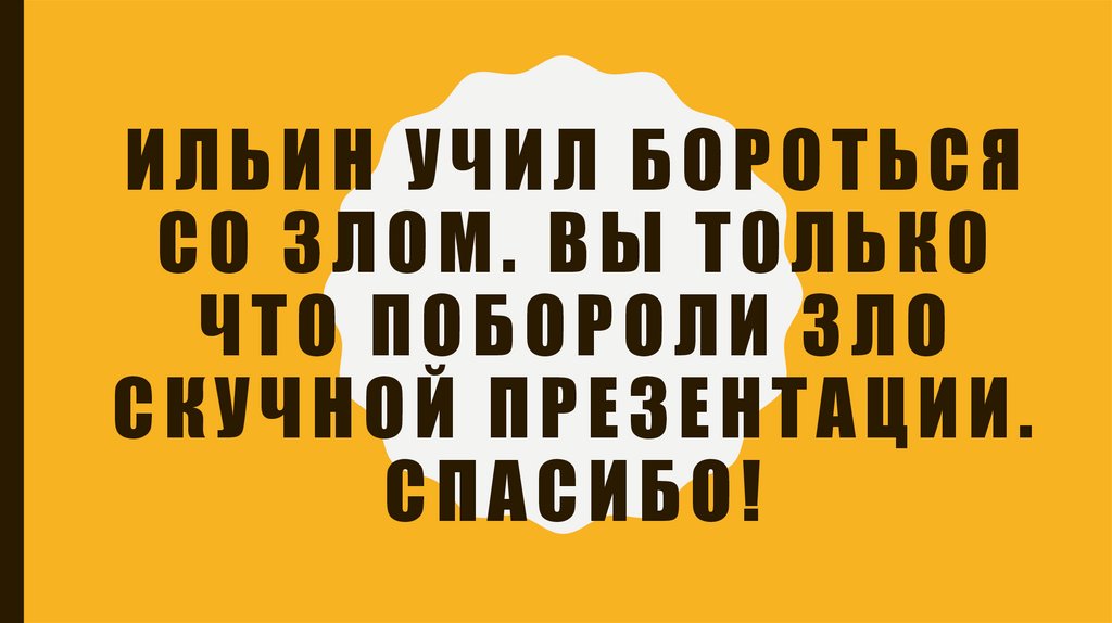 Ильин учил бороться со злом. Вы только что побороли зло скучной презентации. Спасибо!