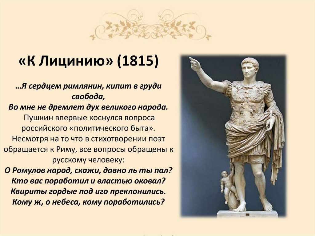 «К Лицинию» (1815) …Я сердцем римлянин, кипит в груди свобода, Во мне не дремлет дух великого народа. Пушкин впервые коснулся