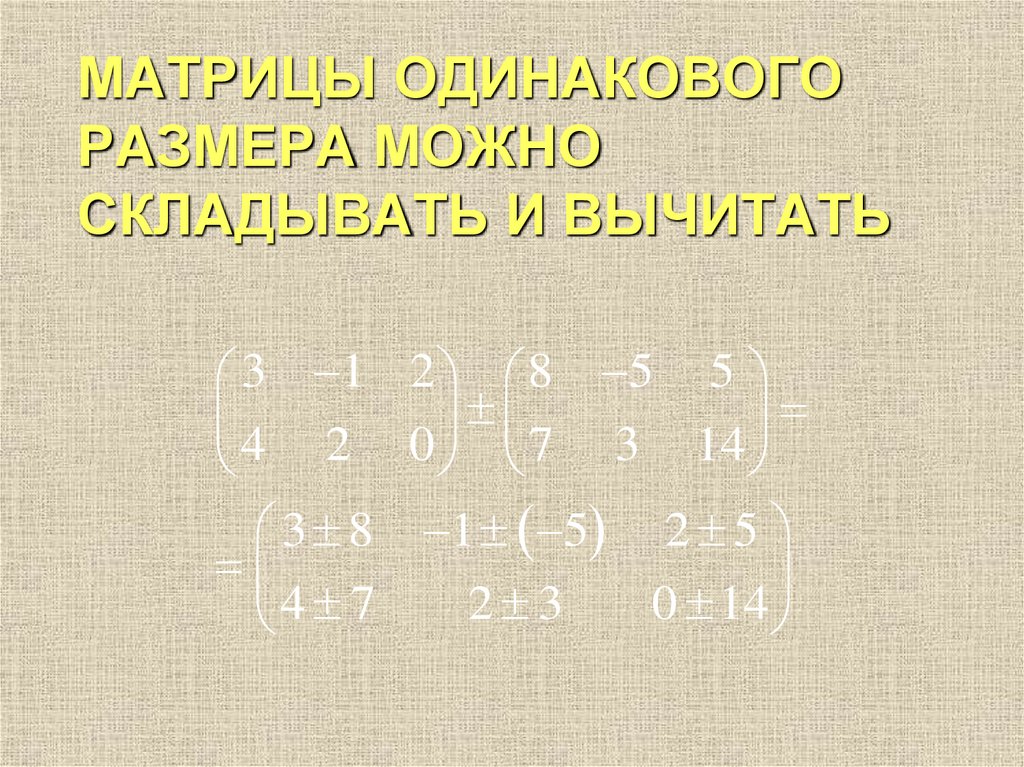 МАТРИЦЫ ОДИНАКОВОГО РАЗМЕРА МОЖНО СКЛАДЫВАТЬ И ВЫЧИТАТЬ