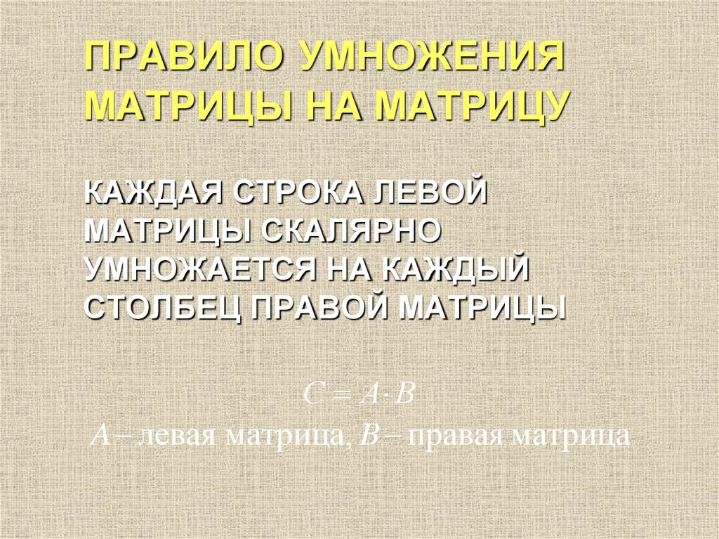 ПРАВИЛО УМНОЖЕНИЯ МАТРИЦЫ НА МАТРИЦУ КАЖДАЯ СТРОКА ЛЕВОЙ МАТРИЦЫ СКАЛЯРНО УМНОЖАЕТСЯ НА КАЖДЫЙ СТОЛБЕЦ ПРАВОЙ МАТРИЦЫ