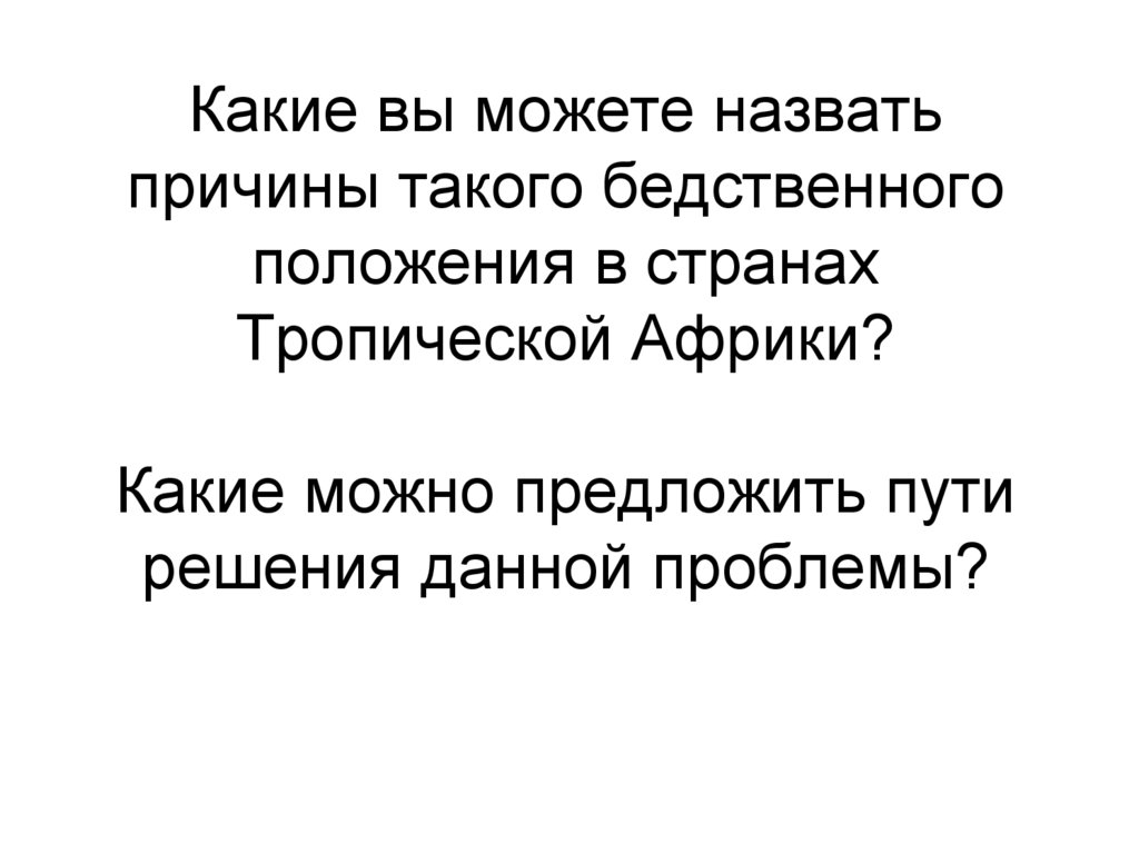 Какие вы можете назвать причины такого бедственного положения в странах Тропической Африки? Какие можно предложить пути решения