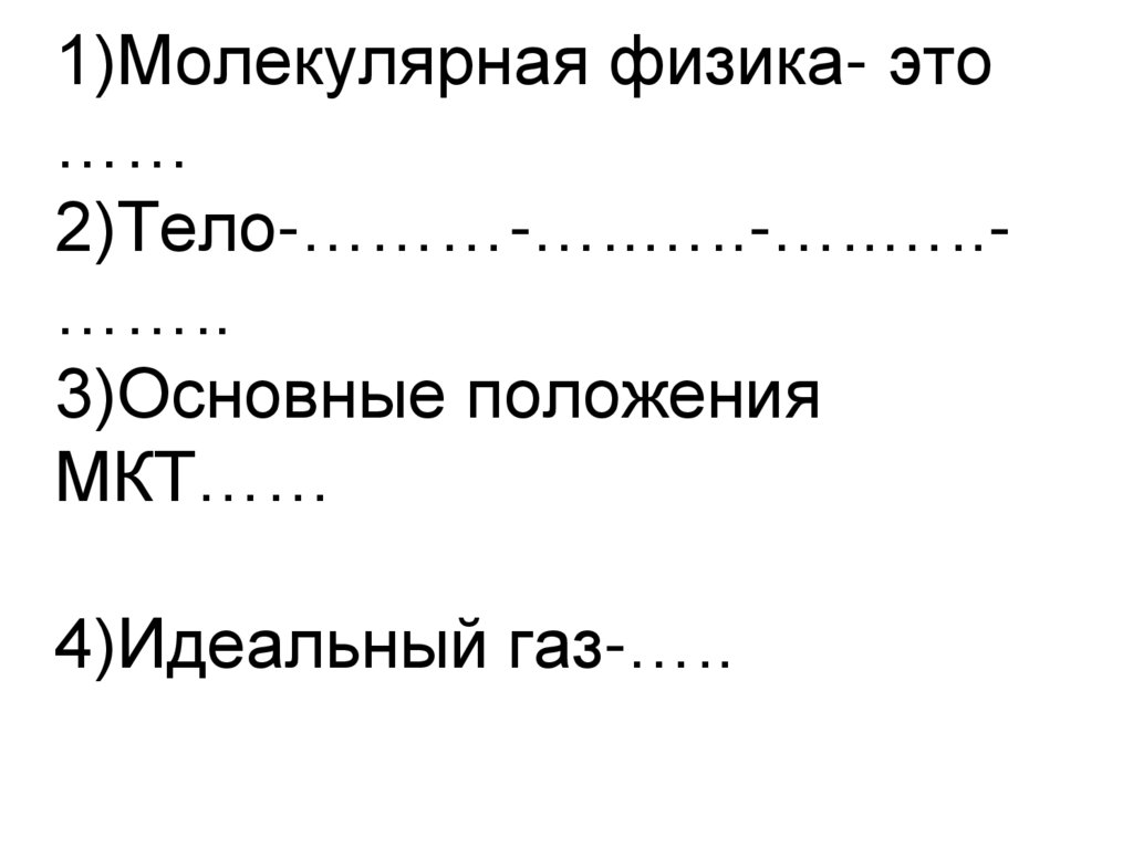 1)Молекулярная физика- это …… 2)Тело-………-…..…..-…..…..-…….. 3)Основные положения МКТ…… 4)Идеальный газ-…..