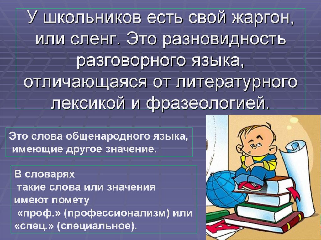 У школьников есть свой жаргон, или сленг. Это разновидность разговорного языка, отличающаяся от литературного лексикой и