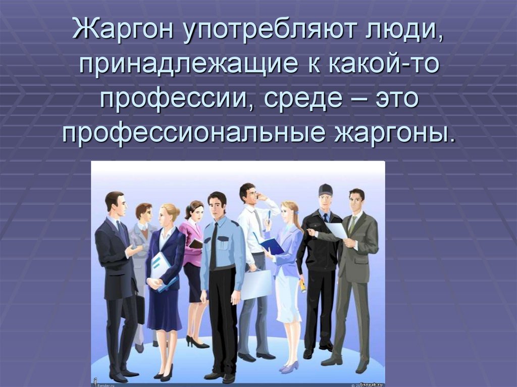 Жаргон употребляют люди, принадлежащие к какой-то профессии, среде – это профессиональные жаргоны.