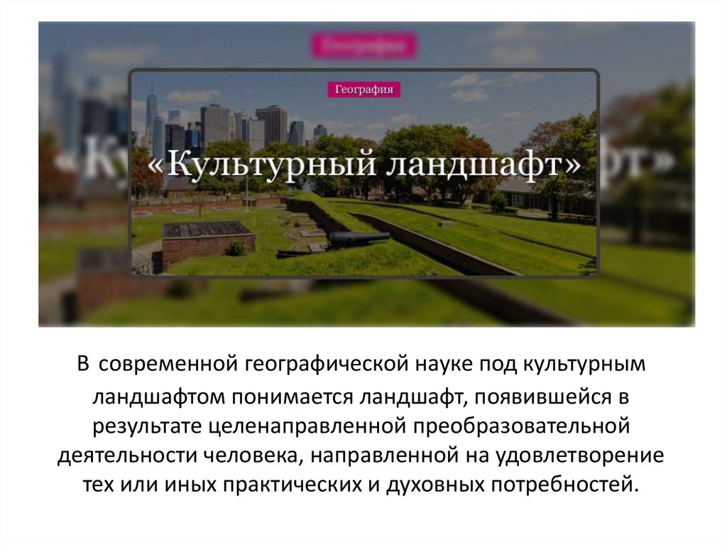 В современной географической науке под культурным ландшафтом понимается ландшафт, появившейся в результате целенаправленной