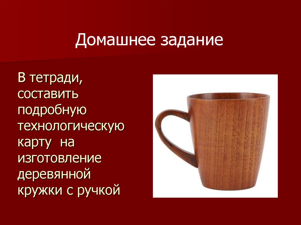 В тетради, составить подробную технологическую карту на изготовление деревянной кружки с ручкой