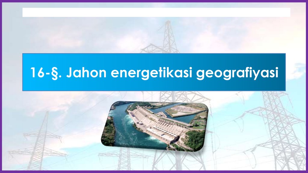 16-§. Jahon energetikasi geografiyasi