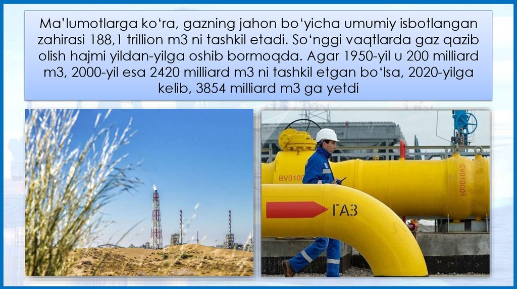 Ma’lumotlarga ko‘ra, gazning jahon bo‘yicha umumiy isbotlangan zahirasi 188,1 trillion m3 ni tashkil etadi. So‘nggi vaqtlarda