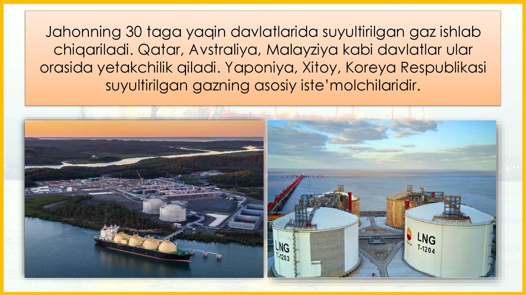 Jahonning 30 taga yaqin davlatlarida suyultirilgan gaz ishlab chiqariladi. Qatar, Avstraliya, Malayziya kabi davlatlar ular