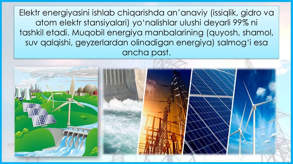 Elektr energiyasini ishlab chiqarishda an’anaviy (issiqlik, gidro va atom elektr stansiyalari) yo‘nalishlar ulushi deyarli 99%