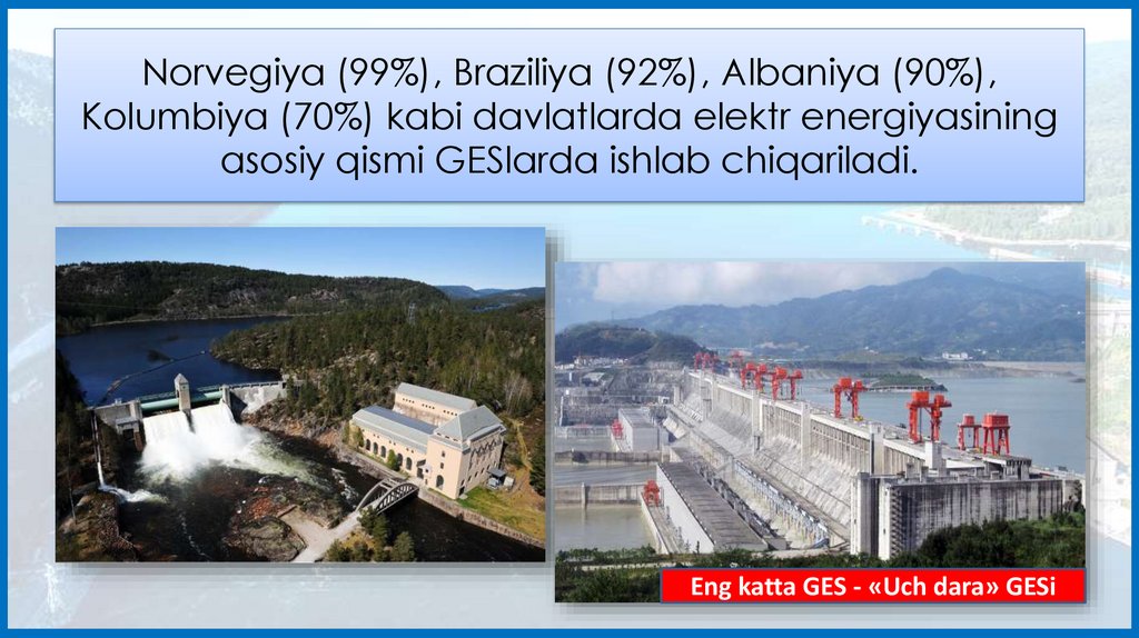 Norvegiya (99%), Braziliya (92%), Albaniya (90%), Kolumbiya (70%) kabi davlatlarda elektr energiyasining asosiy qismi GESlarda