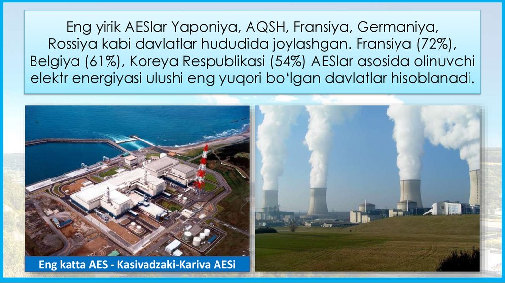 Eng yirik AESlar Yaponiya, AQSH, Fransiya, Germaniya, Rossiya kabi davlatlar hududida joylashgan. Fransiya (72%), Belgiya