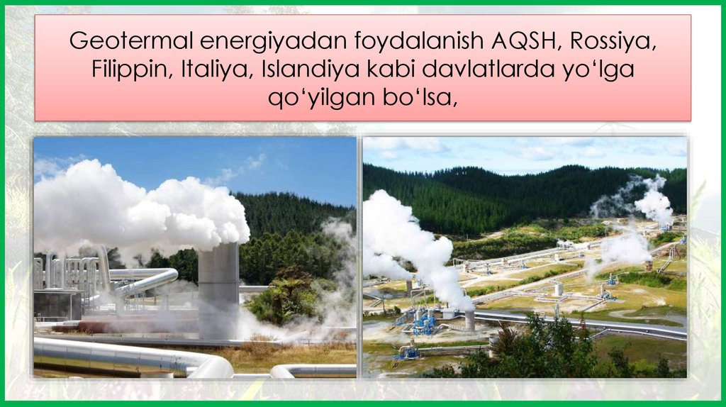 Geotermal energiyadan foydalanish AQSH, Rossiya, Filippin, Italiya, Islandiya kabi davlatlarda yo‘lga qo‘yilgan bo‘lsa,