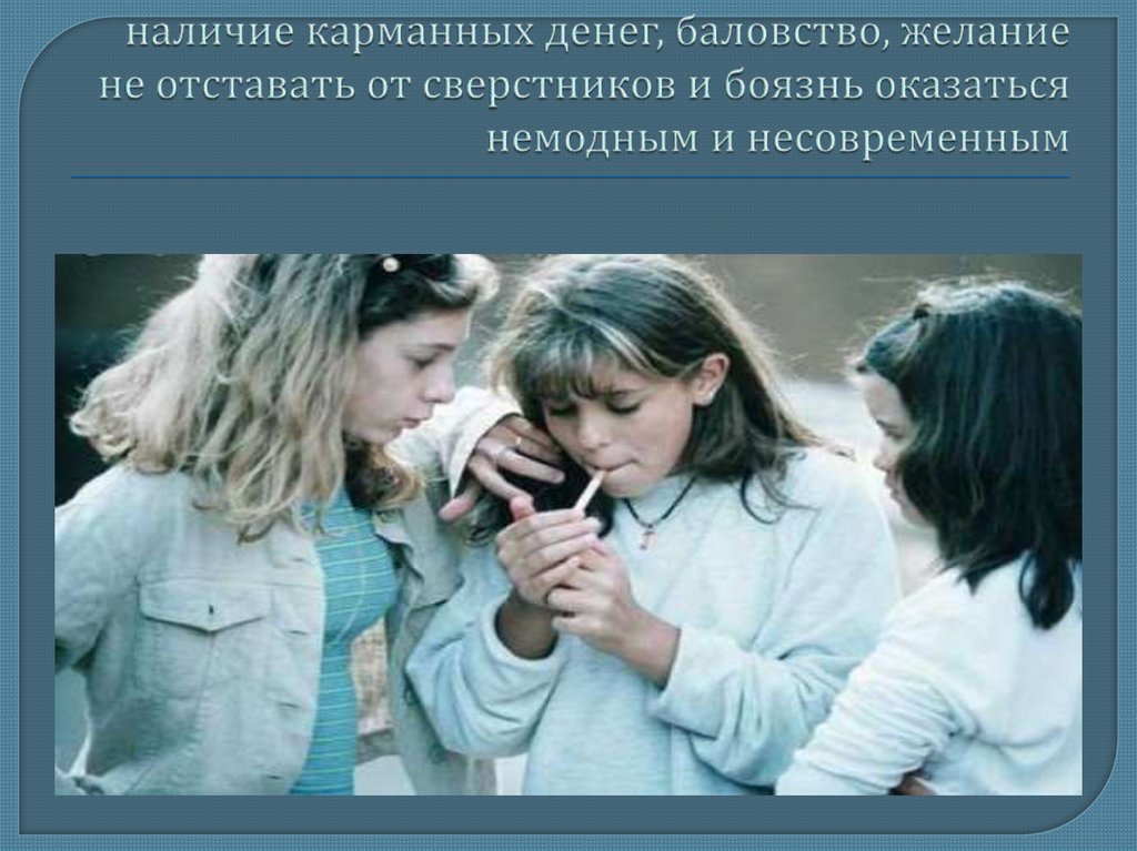 наличие карманных денег, баловство, желание не отставать от сверстников и боязнь оказаться немодным и несовременным