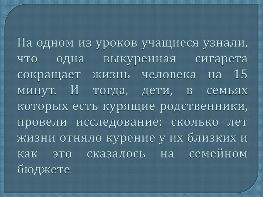 На одном из уроков учащиеся узнали, что одна выкуренная сигарета сокращает жизнь человека на 15 минут. И тогда, дети, в семьях