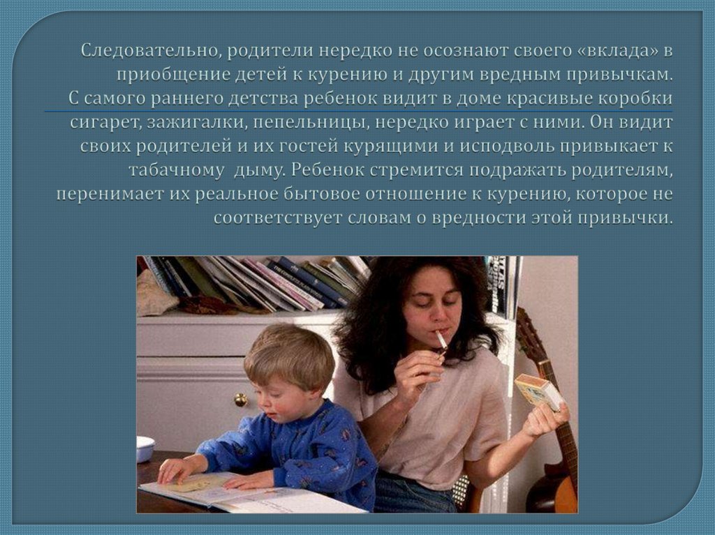 Следовательно, родители нередко не осознают своего «вклада» в приобщение детей к курению и другим вредным привычкам. С самого