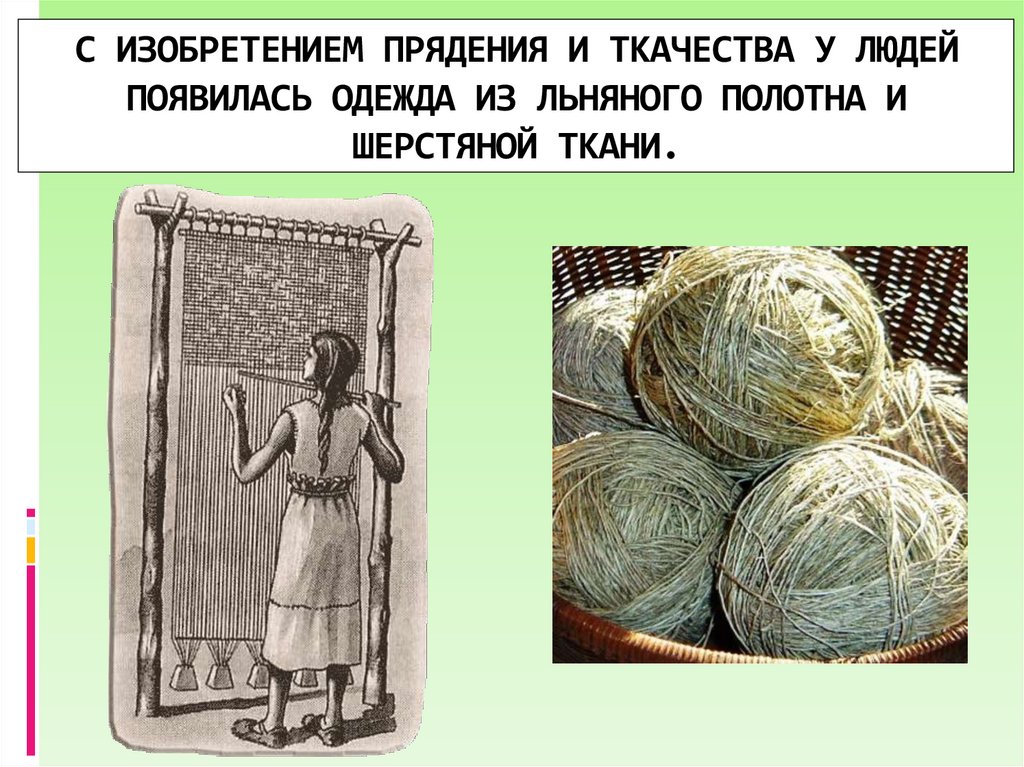 С ИЗОБРЕТЕНИЕМ ПРЯДЕНИЯ И ТКАЧЕСТВА У ЛЮДЕЙ ПОЯВИЛАСЬ ОДЕЖДА ИЗ ЛЬНЯНОГО ПОЛОТНА И ШЕРСТЯНОЙ ТКАНИ.