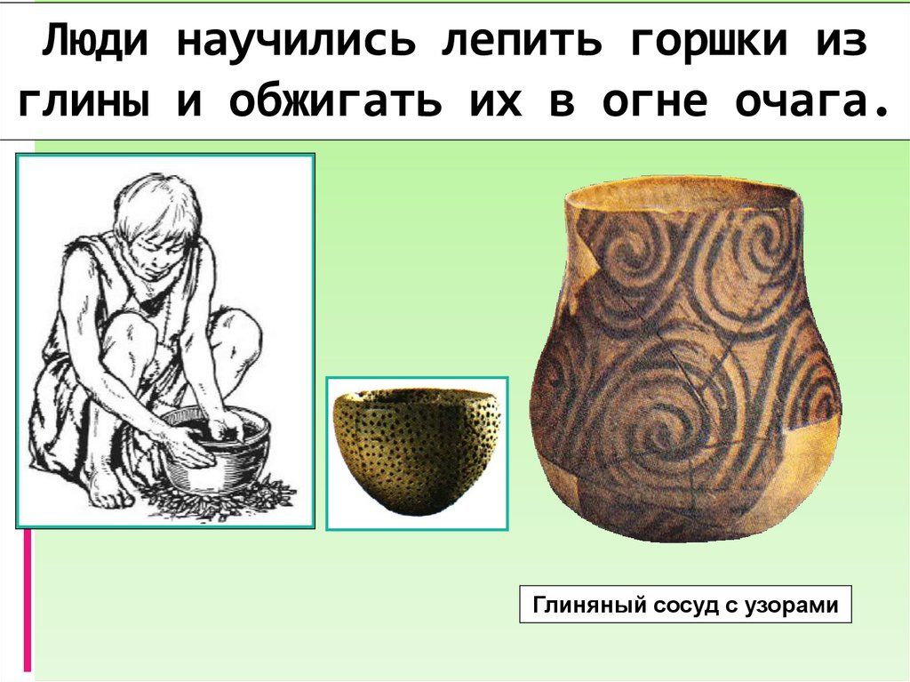 Люди научились лепить горшки из глины и обжигать их в огне очага.