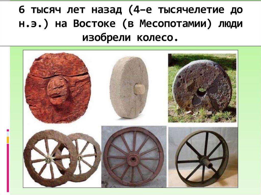 6 тысяч лет назад (4–е тысячелетие до н.э.) на Востоке (в Месопотамии) люди изобрели колесо.