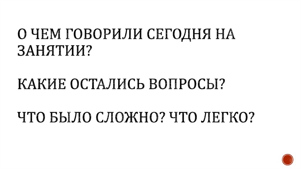 О чем говорили сегодня на занятии? Какие остались вопросы? Что было сложно? Что легко?