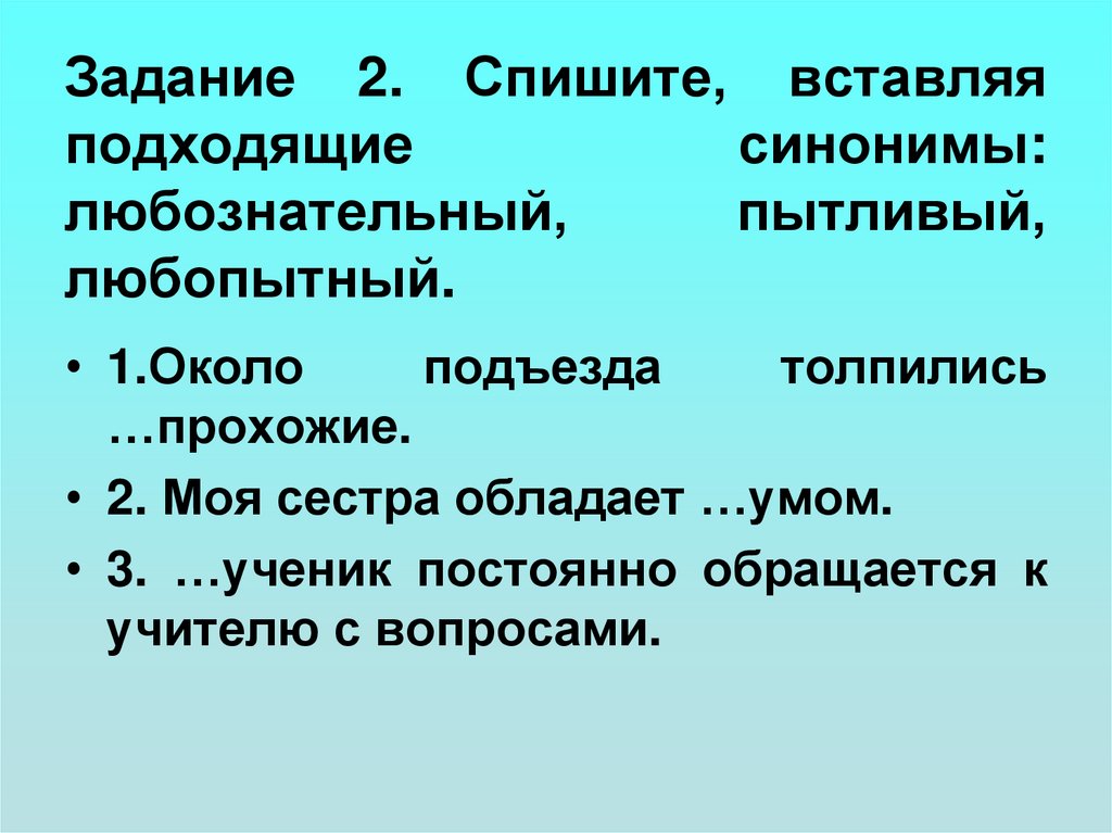 Задание 2. Спишите, вставляя подходящие синонимы: любознательный, пытливый, любопытный.
