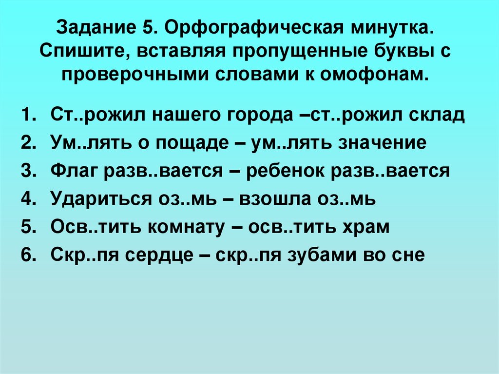 Задание 5. Орфографическая минутка. Спишите, вставляя пропущенные буквы с проверочными словами к омофонам.