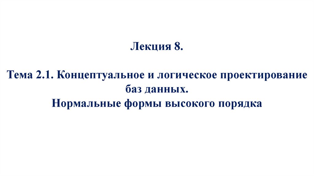 Лекция 8. Тема 2.1. Концептуальное и логическое проектирование баз данных. Нормальные формы высокого порядка