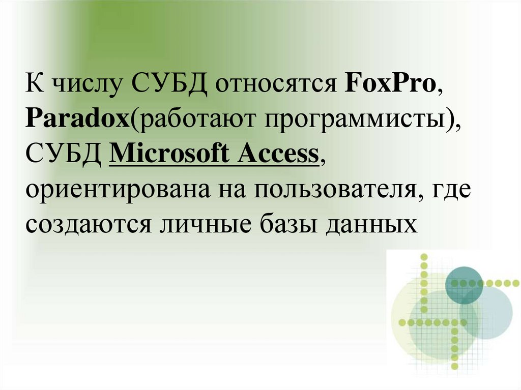 К числу СУБД относятся FoxPro, Paradox(работают программисты), СУБД Microsoft Access, ориентирована на пользователя, где